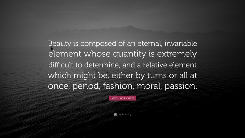 Jean-Luc Godard Quote: “Beauty is composed of an eternal, invariable element whose quantity is extremely difficult to determine, and a relative element which might be, either by turns or all at once, period, fashion, moral, passion.”