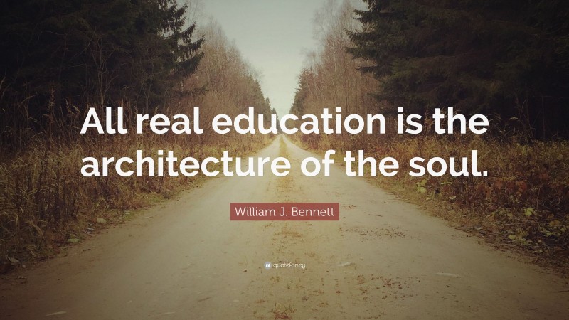 William J. Bennett Quote: “All real education is the architecture of the soul.”
