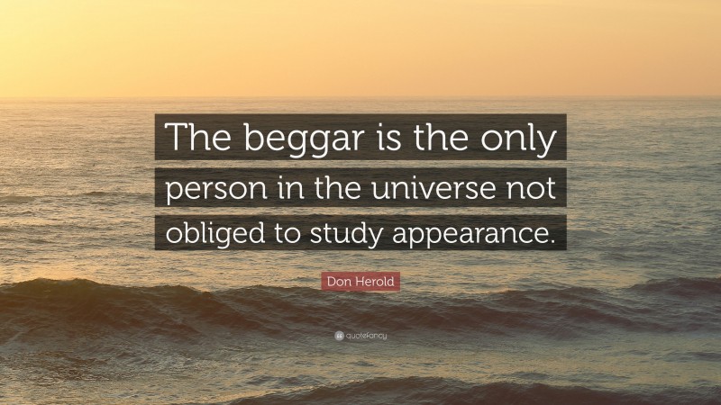 Don Herold Quote: “The beggar is the only person in the universe not obliged to study appearance.”