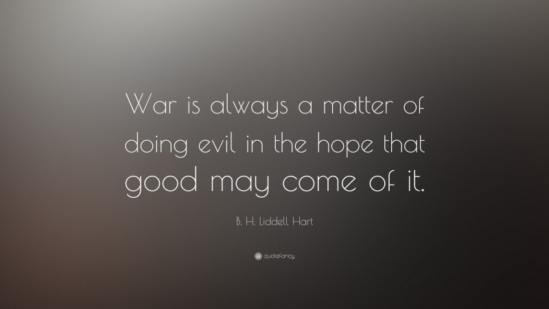 B. H. Liddell Hart Quote: “War is always a matter of doing evil in the hope that good may come of it.”