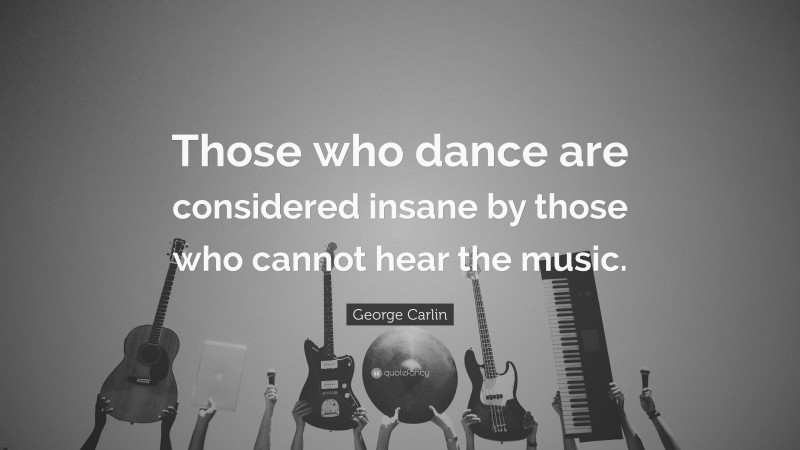 George Carlin Quote: “Those Who Dance Are Considered Insane By Those ...