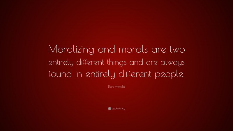 Don Herold Quote: “Moralizing and morals are two entirely different things and are always found in entirely different people.”