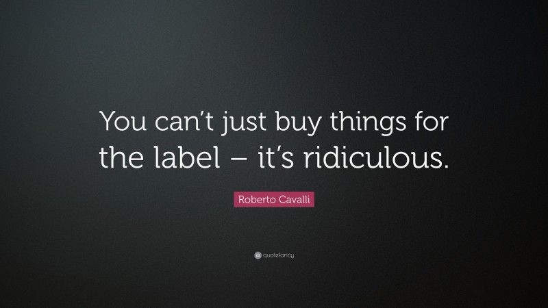 Roberto Cavalli Quote: “You can’t just buy things for the label – it’s ridiculous.”