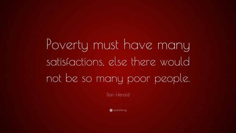 Don Herold Quote: “Poverty must have many satisfactions, else there would not be so many poor people.”