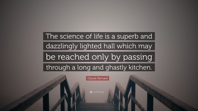 Claude Bernard Quote: “The science of life is a superb and dazzlingly lighted hall which may be reached only by passing through a long and ghastly kitchen.”