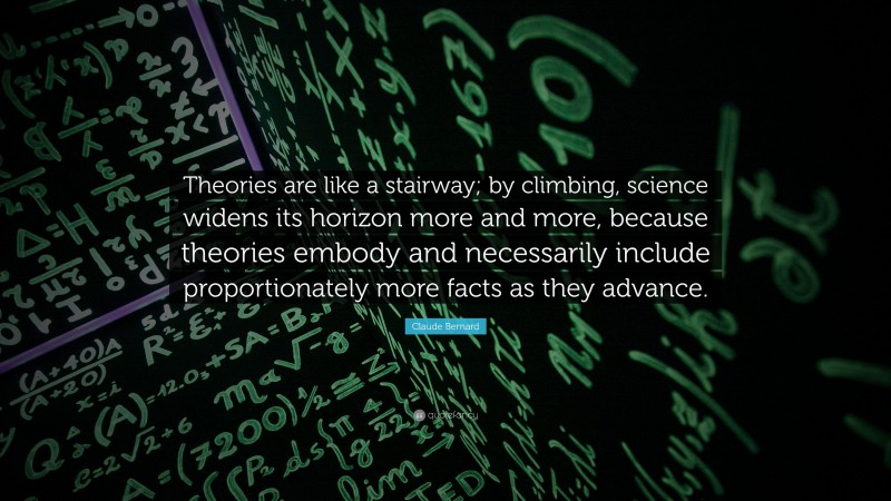 Claude Bernard Quote: “Theories are like a stairway; by climbing, science widens its horizon more and more, because theories embody and necessarily include proportionately more facts as they advance.”