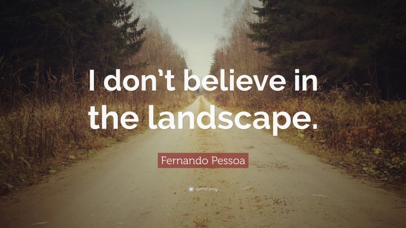 Fernando Pessoa Quote: “I don’t believe in the landscape.”