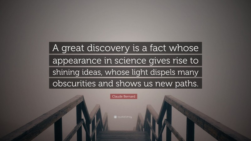 Claude Bernard Quote: “A great discovery is a fact whose appearance in science gives rise to shining ideas, whose light dispels many obscurities and shows us new paths.”