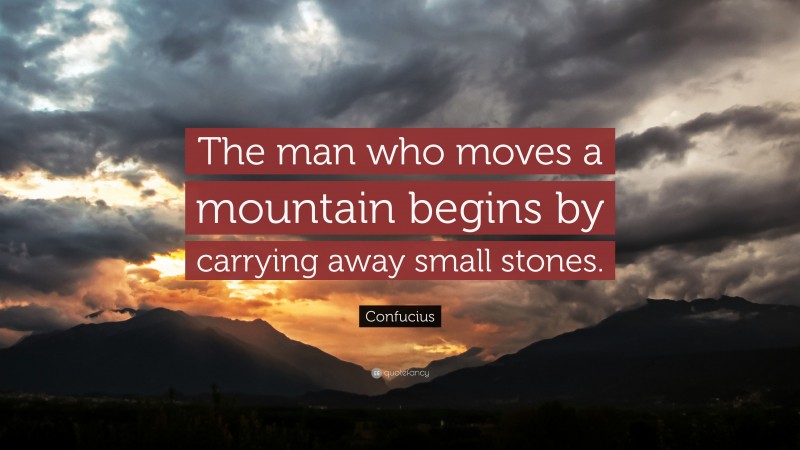Confucius Quote: “The man who moves a mountain begins by carrying away small stones.”