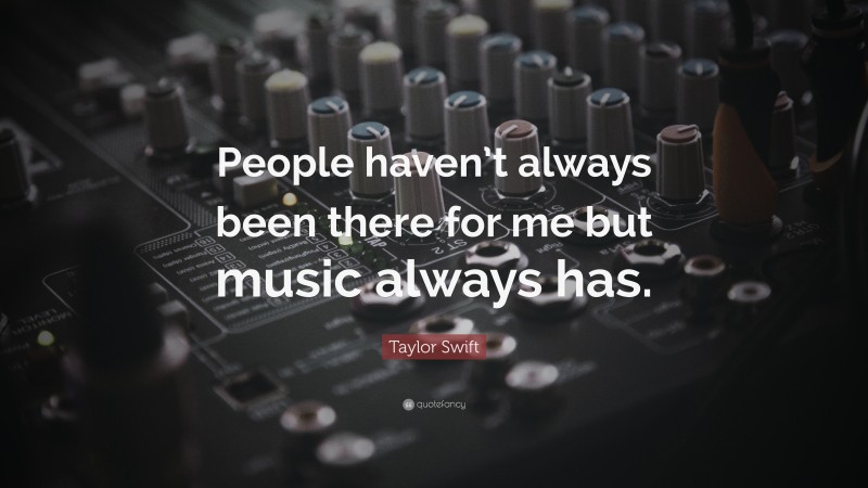 Taylor Swift Quote: “People haven’t always been there for me but music always has.”