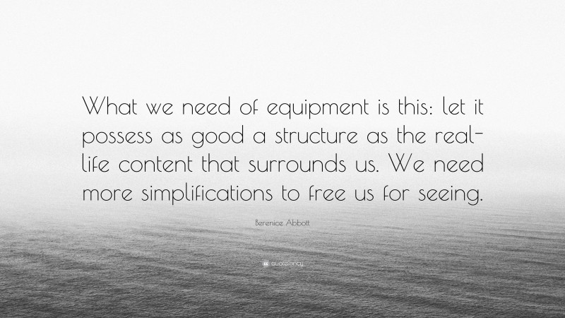 Berenice Abbott Quote: “What we need of equipment is this: let it possess as good a structure as the real-life content that surrounds us. We need more simplifications to free us for seeing.”