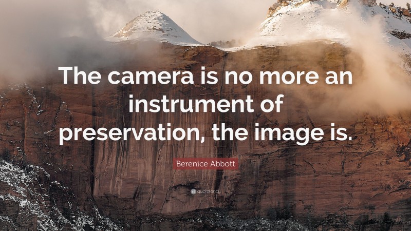 Berenice Abbott Quote: “The camera is no more an instrument of preservation, the image is.”