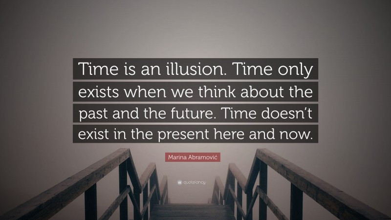 Marina Abramović Quote: “Time is an illusion. Time only exists when we think about the past and the future. Time doesn’t exist in the present here and now.”