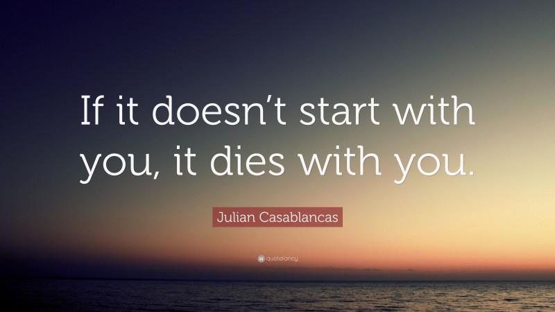 Julian Casablancas Quote: “If it doesn’t start with you, it dies with you.”