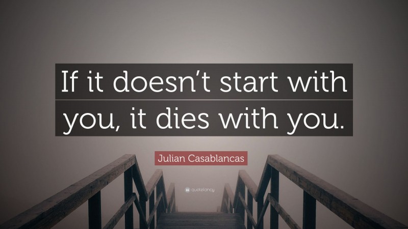 Julian Casablancas Quote: “If it doesn’t start with you, it dies with you.”
