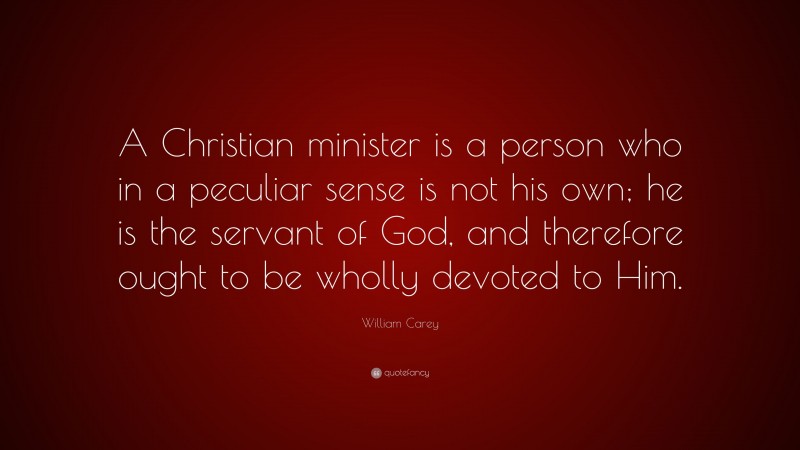 William Carey Quote: “A Christian minister is a person who in a peculiar sense is not his own; he is the servant of God, and therefore ought to be wholly devoted to Him.”