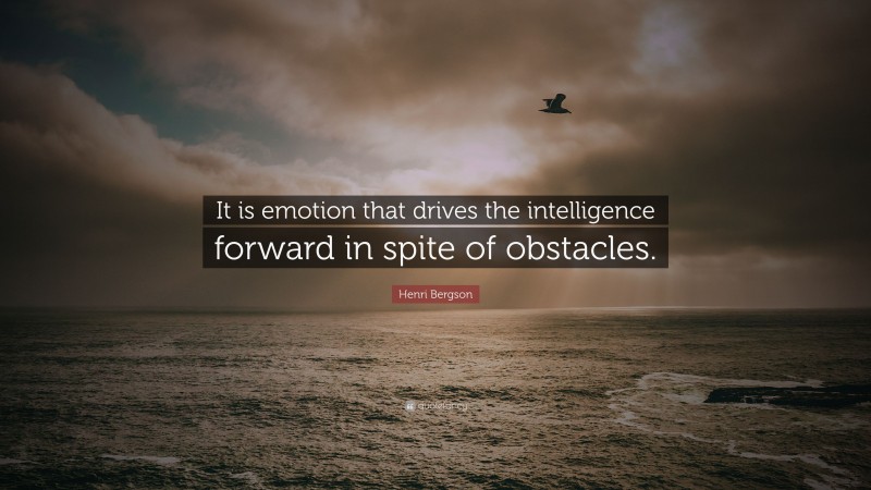 Henri Bergson Quote: “It is emotion that drives the intelligence forward in spite of obstacles.”