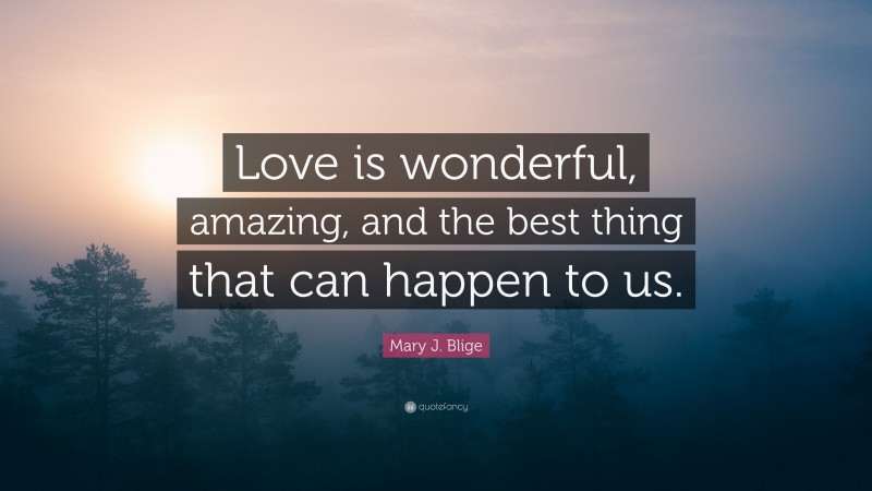Mary J. Blige Quote: “Love is wonderful, amazing, and the best thing that can happen to us.”