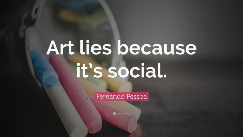 Fernando Pessoa Quote: “Art lies because it’s social.”