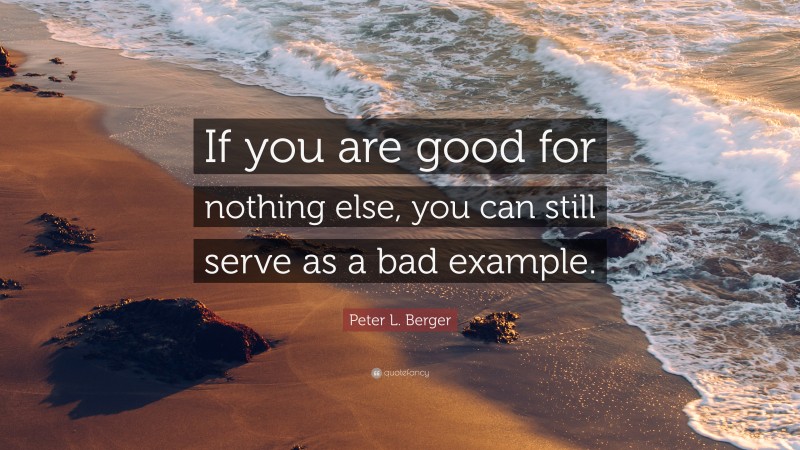 Peter L. Berger Quote: “If you are good for nothing else, you can still serve as a bad example.”