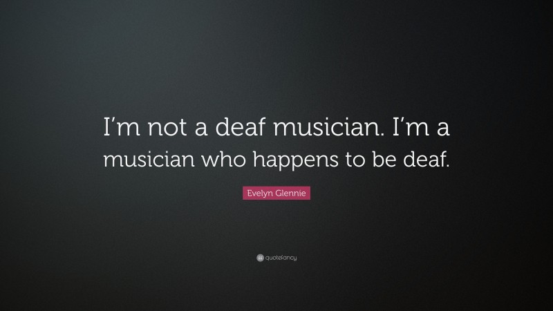 Evelyn Glennie Quote: “I’m not a deaf musician. I’m a musician who happens to be deaf.”