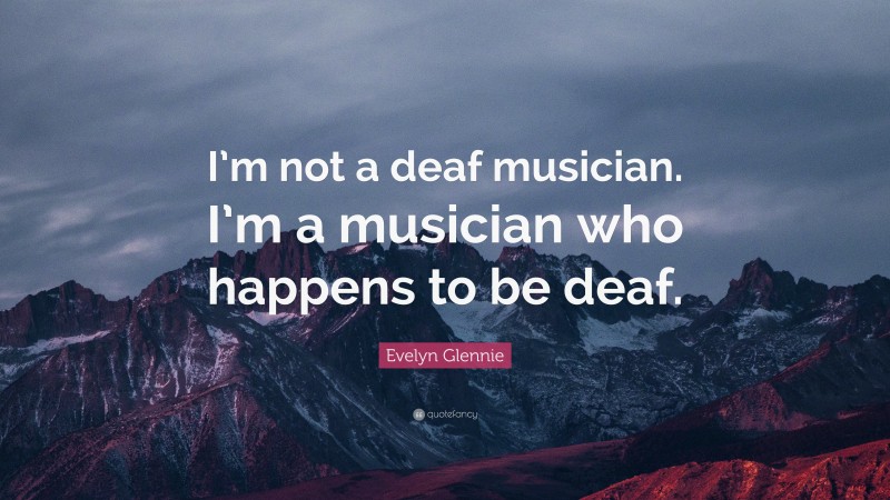 Evelyn Glennie Quote: “I’m not a deaf musician. I’m a musician who happens to be deaf.”