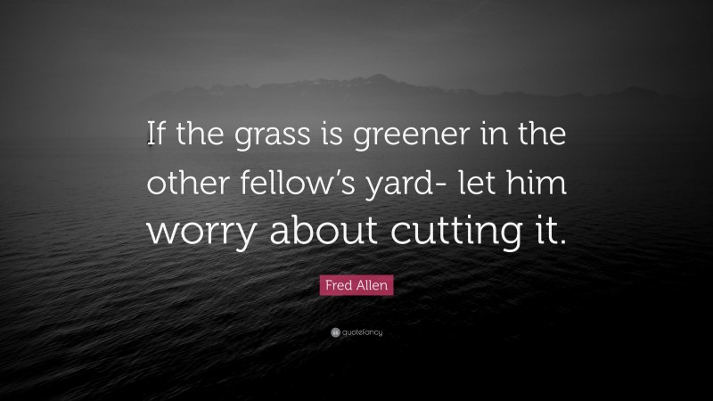 Fred Allen Quote: “If the grass is greener in the other fellow’s yard- let him worry about cutting it.”