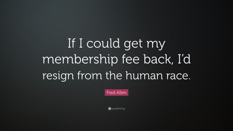 Fred Allen Quote: “If I could get my membership fee back, I’d resign from the human race.”