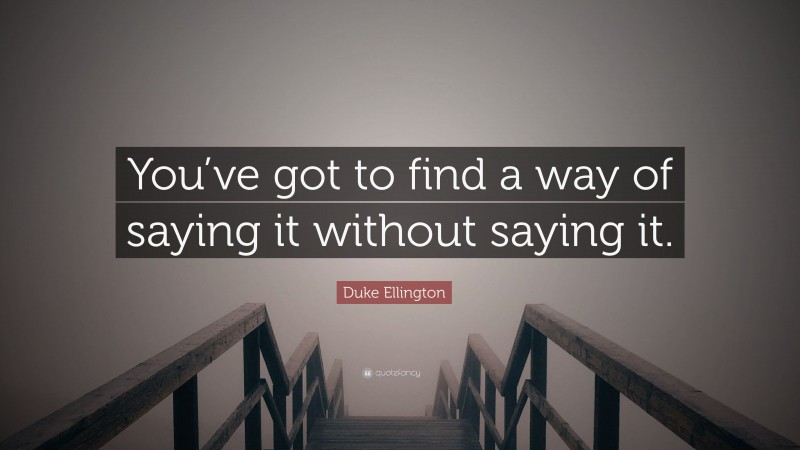 Duke Ellington Quote: “You’ve got to find a way of saying it without saying it.”