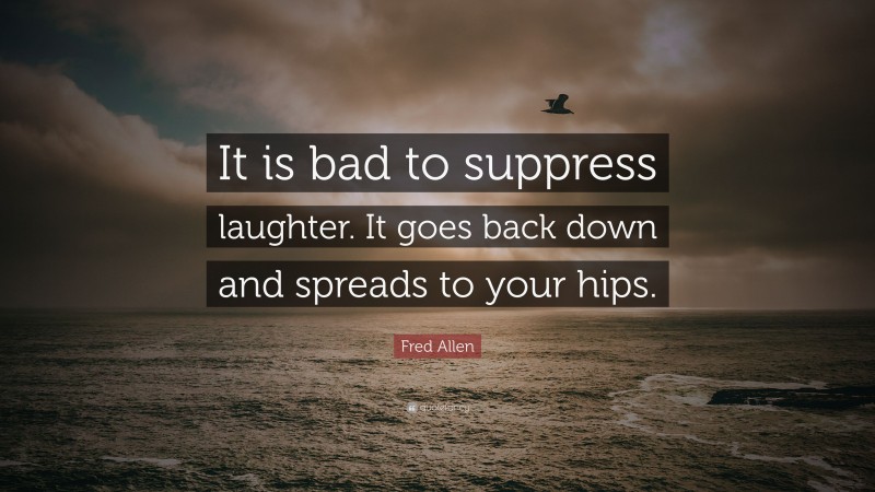 Fred Allen Quote: “It is bad to suppress laughter. It goes back down and spreads to your hips.”