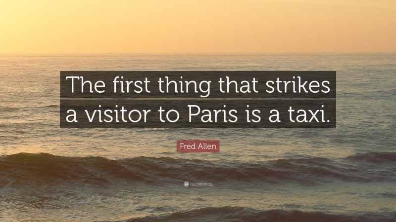 Fred Allen Quote: “The first thing that strikes a visitor to Paris is a taxi.”