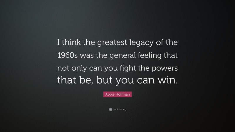 Abbie Hoffman Quote: “I think the greatest legacy of the 1960s was the general feeling that not only can you fight the powers that be, but you can win.”
