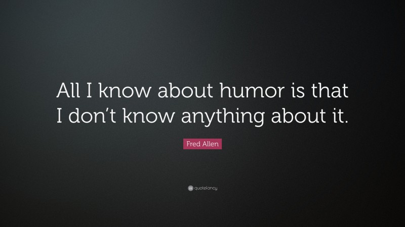 Fred Allen Quote: “All I know about humor is that I don’t know anything about it.”