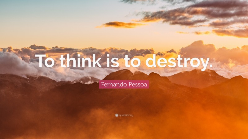 Fernando Pessoa Quote: “To think is to destroy.”