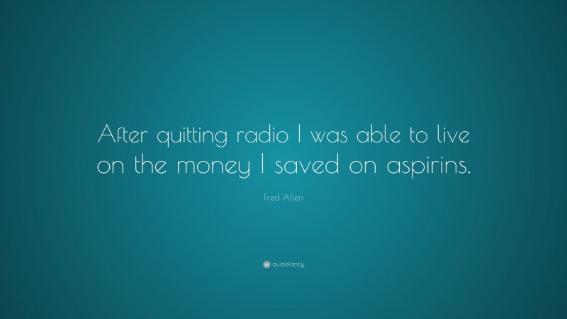 Fred Allen Quote: “After quitting radio I was able to live on the money I saved on aspirins.”
