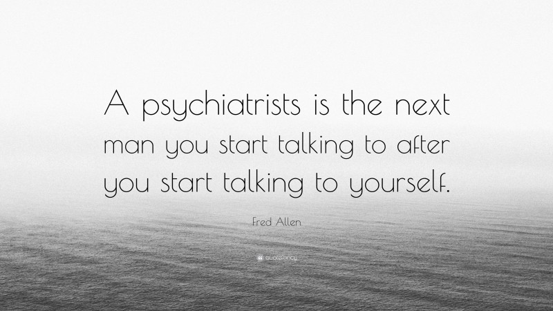 Fred Allen Quote: “A psychiatrists is the next man you start talking to after you start talking to yourself.”