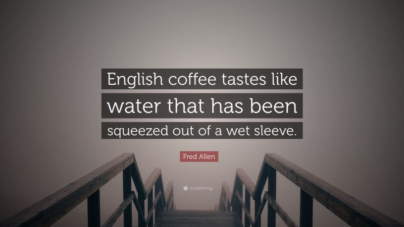 Fred Allen Quote: “English coffee tastes like water that has been squeezed out of a wet sleeve.”