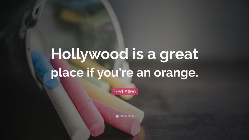 Fred Allen Quote: “Hollywood is a great place if you’re an orange.”