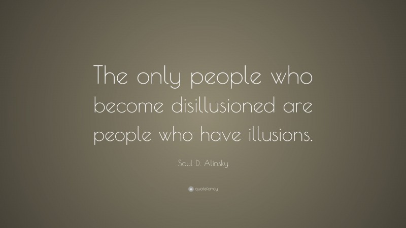 Saul D. Alinsky Quote: “The only people who become disillusioned are people who have illusions.”