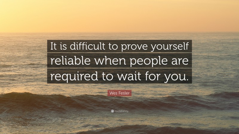 Wes Fesler Quote: “It is difficult to prove yourself reliable when people are required to wait for you.”