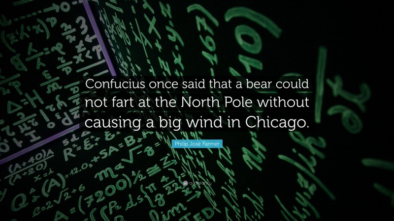 Philip José Farmer Quote: “Confucius once said that a bear could not fart at the North Pole without causing a big wind in Chicago.”