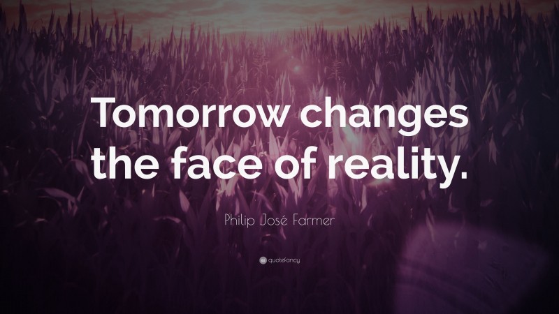 Philip José Farmer Quote: “Tomorrow changes the face of reality.”