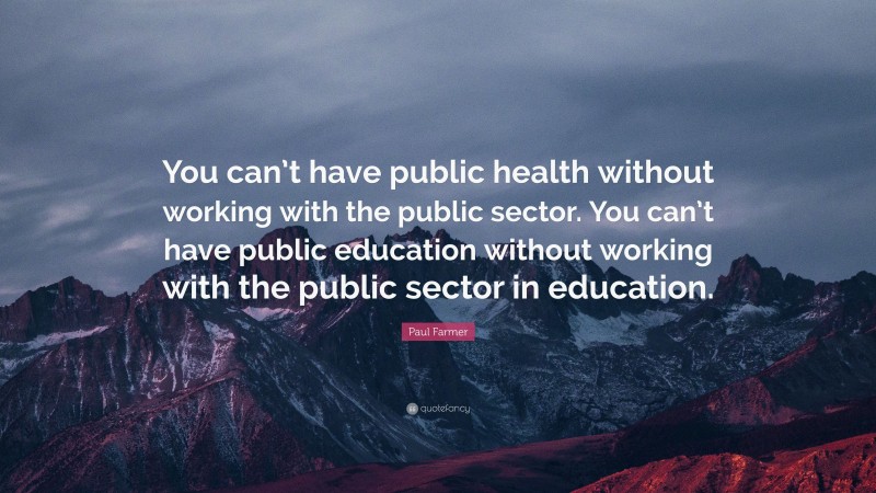 Paul Farmer Quote: “You can’t have public health without working with the public sector. You can’t have public education without working with the public sector in education.”