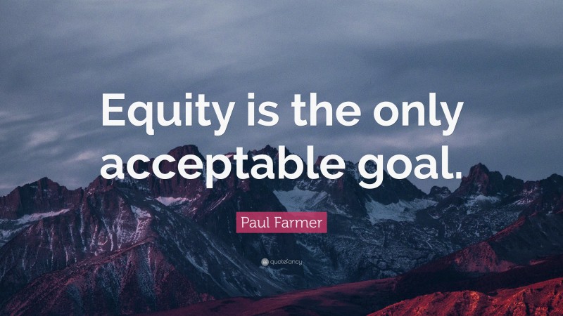 Paul Farmer Quote: “Equity is the only acceptable goal.”