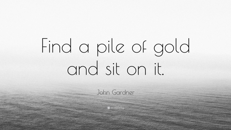 John Gardner Quote: “Find a pile of gold and sit on it.”