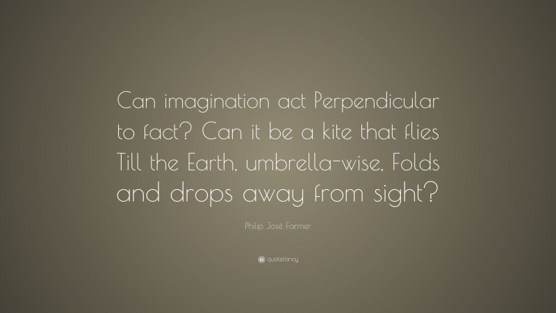 Philip José Farmer Quote: “Can imagination act Perpendicular to fact? Can it be a kite that flies Till the Earth, umbrella-wise, Folds and drops away from sight?”