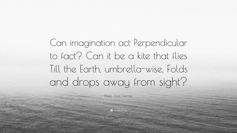Philip José Farmer Quote: “Can imagination act Perpendicular to fact? Can it be a kite that flies Till the Earth, umbrella-wise, Folds and drops away from sight?”
