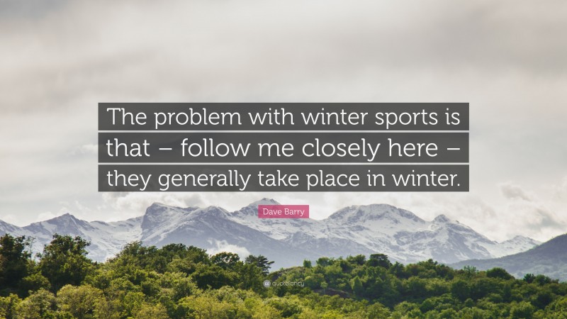 Dave Barry Quote: “The problem with winter sports is that – follow me closely here – they generally take place in winter.”