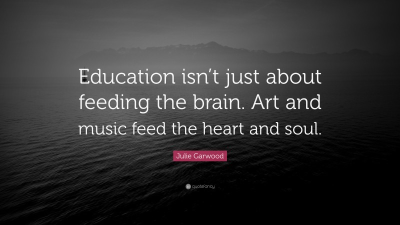 Julie Garwood Quote: “Education isn’t just about feeding the brain. Art and music feed the heart and soul.”