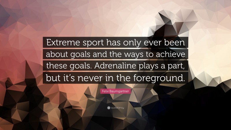 Felix Baumgartner Quote: “Extreme sport has only ever been about goals and the ways to achieve these goals. Adrenaline plays a part, but it’s never in the foreground.”